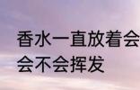 香水一直放着会挥发吗 香水一直放着会不会挥发