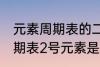 元素周期表的二号元素是什么 元素周期表2号元素是氦吗