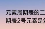 元素周期表的二号元素是什么 元素周期表2号元素是氦吗