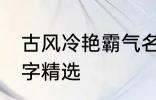 古风冷艳霸气名字 古风冷艳霸气的名字精选