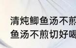 清炖鲫鱼汤不煎切好喝的做法 清炖鲫鱼汤不煎切好喝怎么做