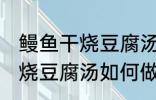 鳗鱼干烧豆腐汤怎么做才好吃 鳗鱼干烧豆腐汤如何做才好吃