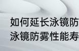 如何延长泳镜防雾性能寿命 怎么延长泳镜防雾性能寿命