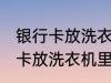 银行卡放洗衣机里洗了还能用吗 银行卡放洗衣机里洗了还能不能用