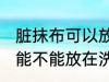 脏抹布可以放在洗衣机里洗吗 脏抹布能不能放在洗衣机里洗