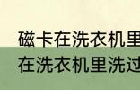 磁卡在洗衣机里洗过了还能用吗 磁卡在洗衣机里洗过了还能不能用