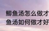 鲫鱼汤怎么做才好吃汤才比较好喝 鲫鱼汤如何做才好吃汤才比较好喝