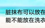 脏抹布可以放在洗衣机里洗吗 脏抹布能不能放在洗衣机里洗