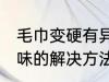 毛巾变硬有异味怎么办 毛巾变硬有异味的解决方法