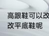 高跟鞋可以改平底鞋吗 高跟鞋能不能改平底鞋呢