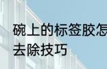 碗上的标签胶怎么去除 碗上的标签胶去除技巧