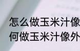 怎么做玉米汁像外面卖的一样好喝 如何做玉米汁像外面卖的一样好喝