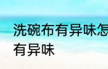 洗碗布有异味怎么办 如何解决洗碗布有异味