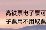 高铁票电子票可以不取票吗 高铁票电子票用不用取票